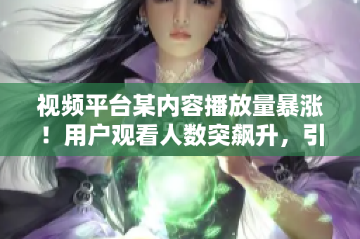 視頻平臺(tái)某內(nèi)容播放量暴漲！用戶觀看人數(shù)突飆升，引發(fā)熱議