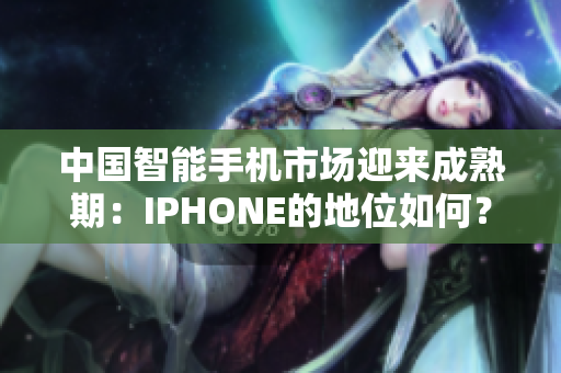中國(guó)智能手機(jī)市場(chǎng)迎來(lái)成熟期：IPHONE的地位如何？
