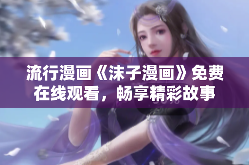流行漫畫《沫子漫畫》免費(fèi)在線觀看，暢享精彩故事