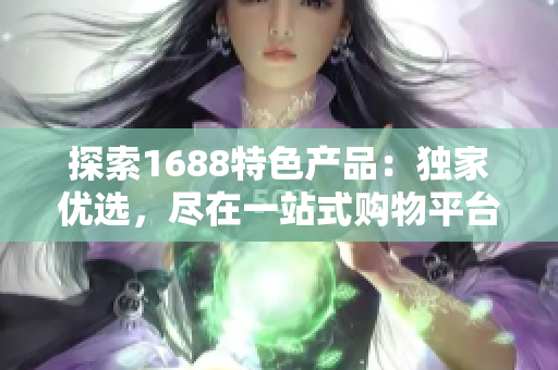 探索1688特色產(chǎn)品：獨(dú)家優(yōu)選，盡在一站式購物平臺！