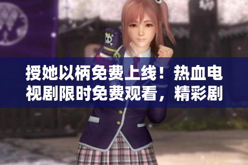 授她以柄免費(fèi)上線！熱血電視劇限時免費(fèi)觀看，精彩劇情不容錯過！