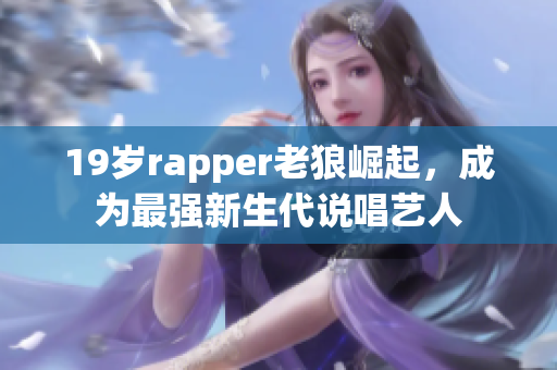 19歲rapper老狼崛起，成為最強(qiáng)新生代說(shuō)唱藝人