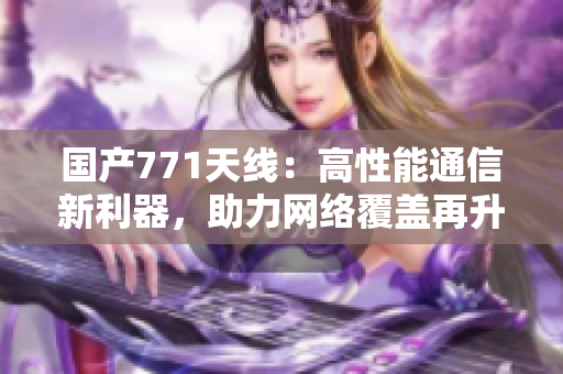 國(guó)產(chǎn)771天線：高性能通信新利器，助力網(wǎng)絡(luò)覆蓋再升級(jí)
