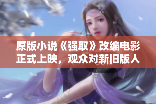 原版小說(shuō)《強(qiáng)取》改編電影正式上映，觀眾對(duì)新舊版人物塑造和情節(jié)變化各有看法