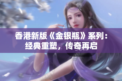 香港新版《金銀瓶》系列：經(jīng)典重塑，傳奇再啟