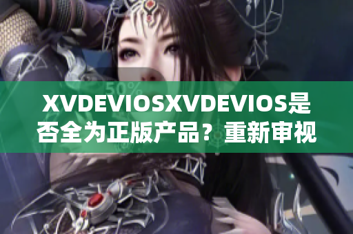 XVDEVIOSXVDEVIOS是否全為正版產(chǎn)品？重新審視其真實性