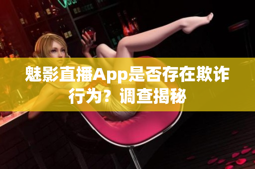 魅影直播App是否存在欺詐行為？調(diào)查揭秘