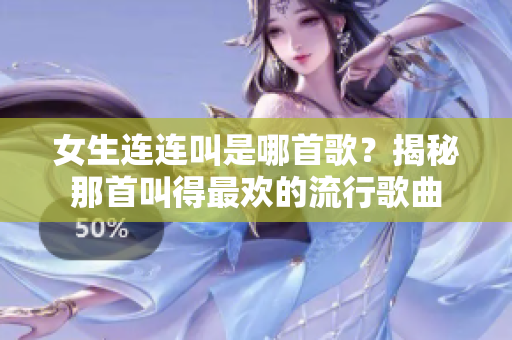 女生連連叫是哪首歌？揭秘那首叫得最歡的流行歌曲