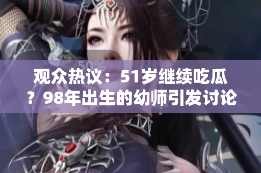 觀眾熱議：51歲繼續(xù)吃瓜？98年出生的幼師引發(fā)討論
