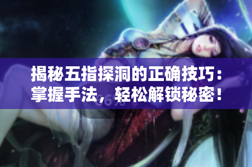 揭秘五指探洞的正確技巧：掌握手法，輕松解鎖秘密！