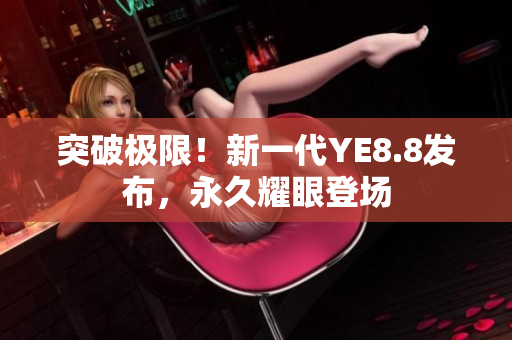 突破極限！新一代YE8.8發(fā)布，永久耀眼登場