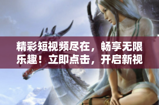 精彩短視頻盡在，暢享無限樂趣！立即點擊，開啟新視界！