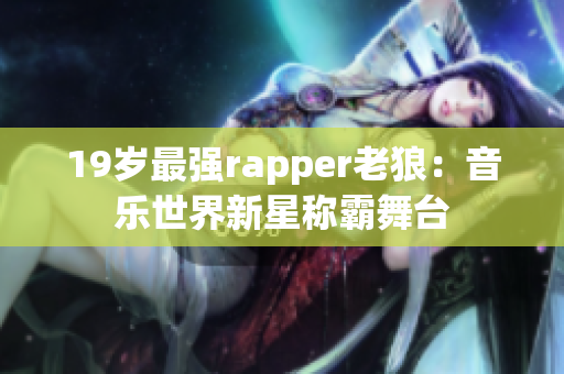 19歲最強rapper老狼：音樂世界新星稱霸舞臺