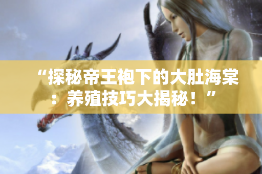 “探秘帝王袍下的大肚海棠：養(yǎng)殖技巧大揭秘！”