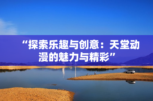 “探索樂趣與創(chuàng)意：天堂動漫的魅力與精彩”