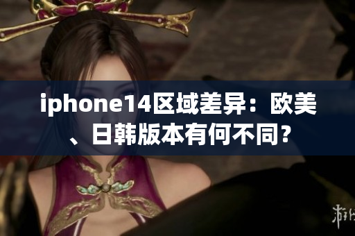 iphone14區(qū)域差異：歐美、日韓版本有何不同？
