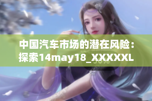 中國汽車市場的潛在風(fēng)險(xiǎn)：探索14may18_XXXXXLmedjyf的影響