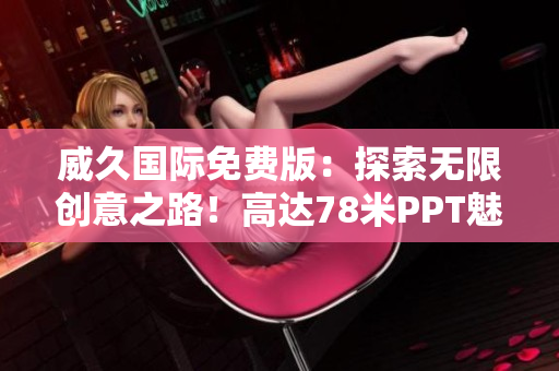 威久國際免費(fèi)版：探索無限創(chuàng)意之路！高達(dá)78米PPT魅力盛宴，盡顯創(chuàng)新風(fēng)采！