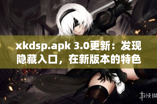 xkdsp.apk 3.0更新：發(fā)現(xiàn)隱藏入口，在新版本的特色展現(xiàn)