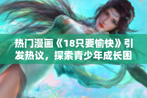 熱門(mén)漫畫(huà)《18只要愉快》引發(fā)熱議，探索青少年成長(zhǎng)困境