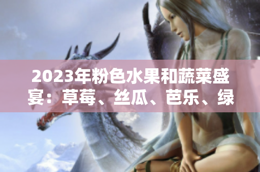 2023年粉色水果和蔬菜盛宴：草莓、絲瓜、芭樂、綠巨人、櫻桃、秋葵相約鮮嫩風(fēng)味