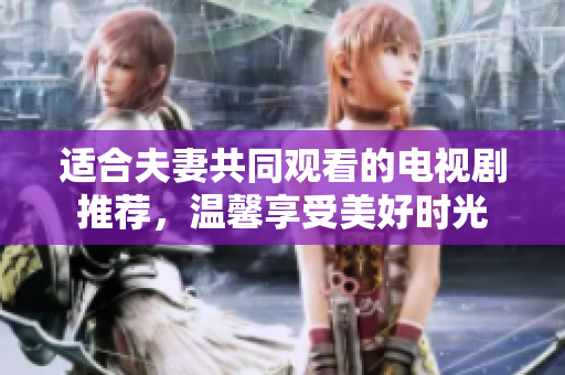 適合夫妻共同觀看的電視劇推薦，溫馨享受美好時(shí)光