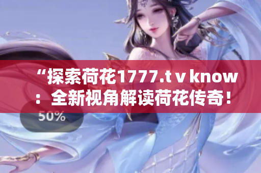 “探索荷花1777.tⅴknow：全新視角解讀荷花傳奇！”