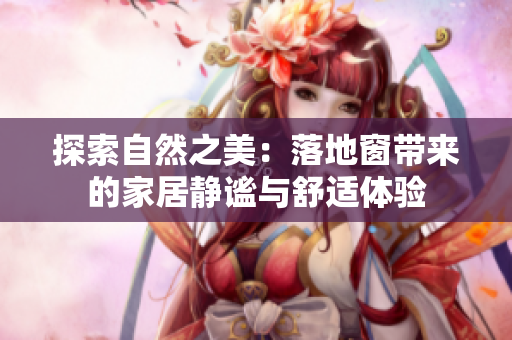 探索自然之美：落地窗帶來(lái)的家居靜謐與舒適體驗(yàn)