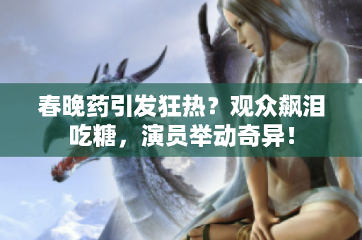 春晚藥引發(fā)狂熱？觀眾飆淚吃糖，演員舉動(dòng)奇異！