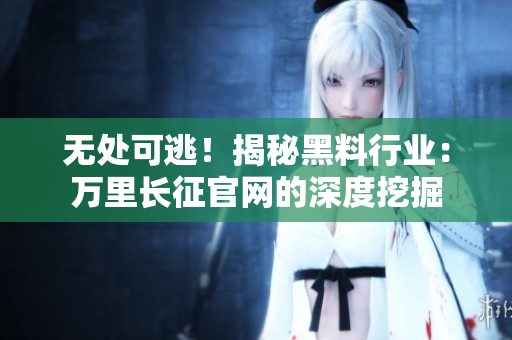 無(wú)處可逃！揭秘黑料行業(yè)：萬(wàn)里長(zhǎng)征官網(wǎng)的深度挖掘