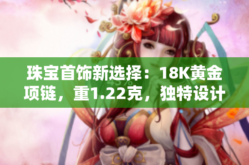 珠寶首飾新選擇：18K黃金項(xiàng)鏈，重1.22克，獨(dú)特設(shè)計(jì)