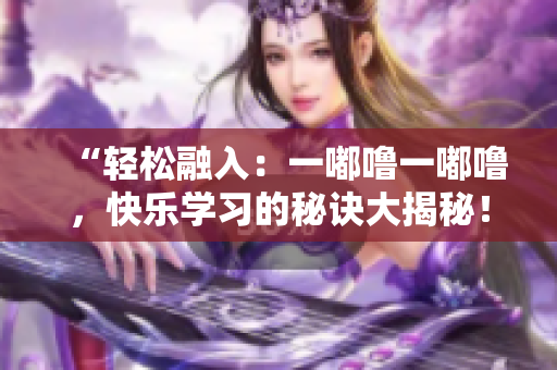 “輕松融入：一嘟嚕一嘟嚕，快樂學(xué)習(xí)的秘訣大揭秘！”