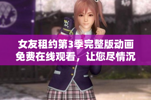 女友租約第3季完整版動畫免費在線觀看，讓您盡情沉浸在精彩的劇情中