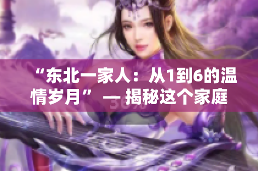 “東北一家人：從1到6的溫情歲月” — 揭秘這個家庭的全新故事