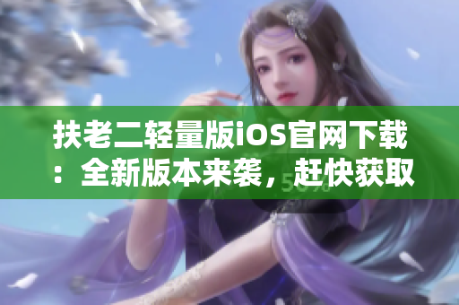 扶老二輕量版iOS官網(wǎng)下載：全新版本來(lái)襲，趕快獲取最新APP！