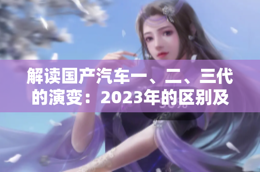 解讀國產(chǎn)汽車一、二、三代的演變：2023年的區(qū)別及其影響