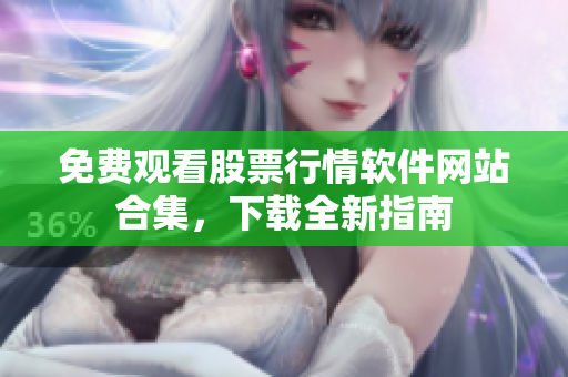 免費(fèi)觀看股票行情軟件網(wǎng)站合集，下載全新指南