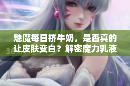 魅魔每日擠牛奶，是否真的讓皮膚變白？解密魔力乳液背后的神奇效果！