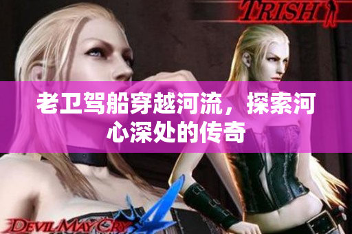 老衛(wèi)駕船穿越河流，探索河心深處的傳奇