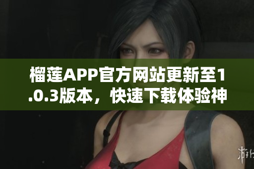 榴蓮APP官方網(wǎng)站更新至1.0.3版本，快速下載體驗神奇榴蓮樂趣
