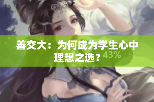 善交大：為何成為學(xué)生心中理想之選？