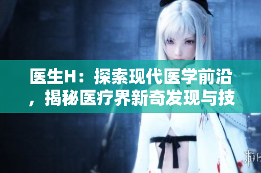 醫(yī)生H：探索現(xiàn)代醫(yī)學(xué)前沿，揭秘醫(yī)療界新奇發(fā)現(xiàn)與技術(shù)革新