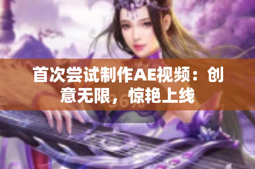 首次嘗試制作AE視頻：創(chuàng)意無(wú)限，驚艷上線