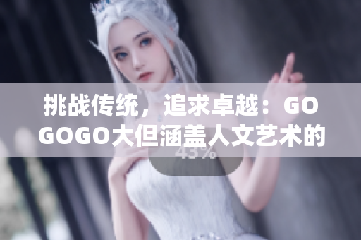 挑戰(zhàn)傳統(tǒng)，追求卓越：GOGOGO大但涵蓋人文藝術(shù)的特輯