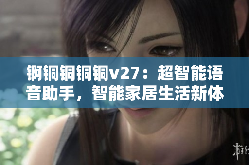 錒銅銅銅銅v27：超智能語音助手，智能家居生活新體驗