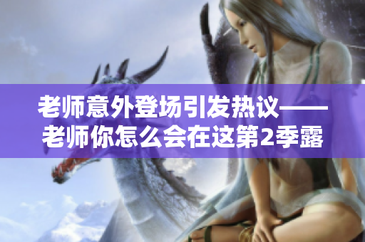 老師意外登場引發(fā)熱議——老師你怎么會在這第2季露面？