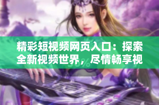 精彩短視頻網(wǎng)頁(yè)入口：探索全新視頻世界，盡情暢享視覺(jué)盛宴！