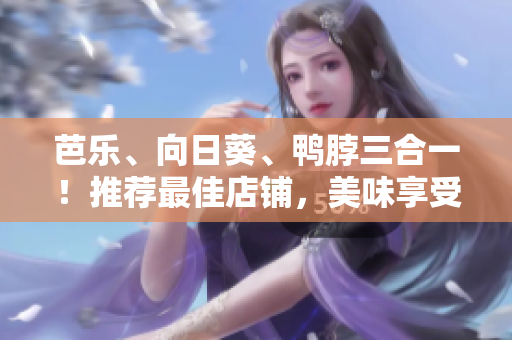 芭樂(lè)、向日葵、鴨脖三合一！推薦最佳店鋪，美味享受盡在其中