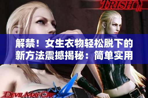 解禁！女生衣物輕松脫下的新方法震撼揭秘：簡單實用技巧大揭密