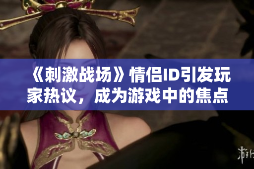 《刺激戰(zhàn)場》情侶ID引發(fā)玩家熱議，成為游戲中的焦點